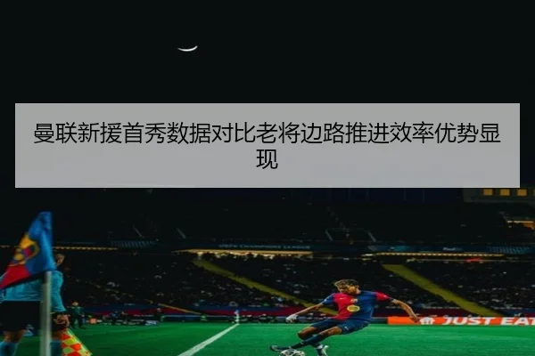 曼联新援首秀数据对比老将边路推进效率优势显现