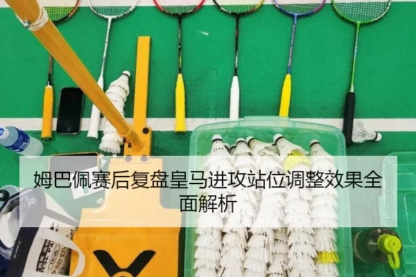 姆巴佩赛后复盘皇马进攻站位调整效果全面解析